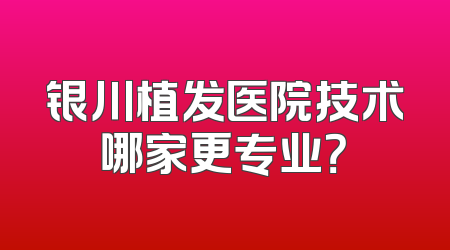 银川植发医院技术哪家更专业？