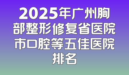 2025年广州胸部整形修复省医院市口腔等五佳医院排名