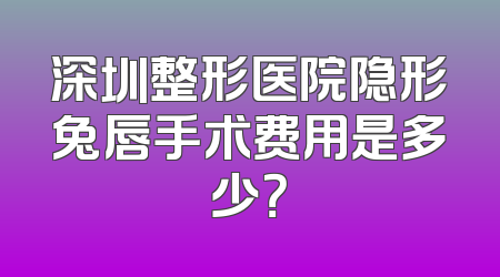 深圳整形医院隐形兔唇手术费用是多少？