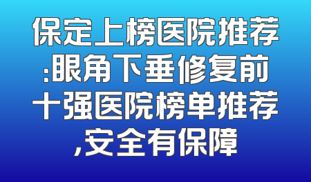 保定上榜医院推荐：眼角下垂修复前十强医院榜单推荐，安全有保障