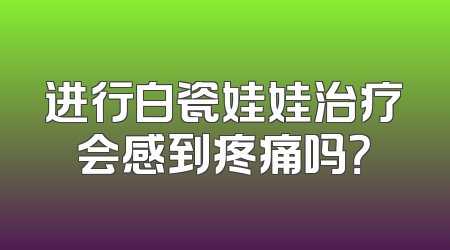 进行白瓷娃娃治疗会感到疼痛吗？
