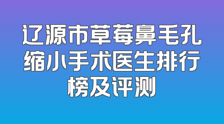 辽源市草莓鼻毛孔缩小手术医生排行榜及评测