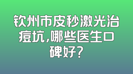钦州市皮秒激光治痘坑，哪些医生口碑好？