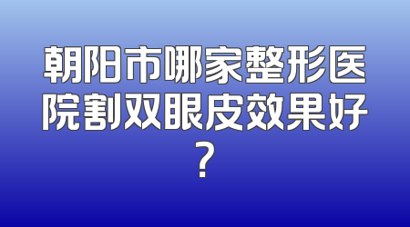 朝阳市哪家整形医院割双眼皮效果好？