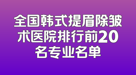 全国韩式提眉除皱术医院排行前20名专业名单