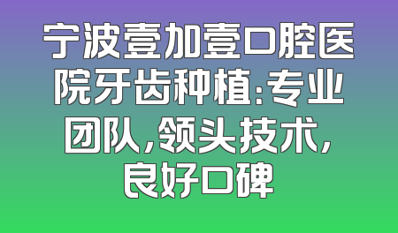 宁波壹加壹口腔医院牙齿种植：专业团队，领头技术，良好口碑