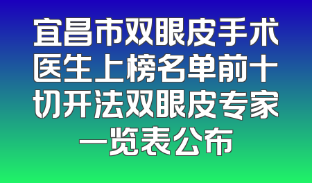 宜昌市双眼皮手术医生上榜名单前十切开法双眼皮专家一览表公布