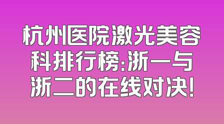 杭州医院激光美容科排行榜：浙一与浙二的在线对决！