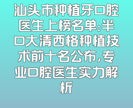 汕头市种植牙口腔医生上榜名单：半口大清西格种植技术前十名公布，专业口腔医生实力解析