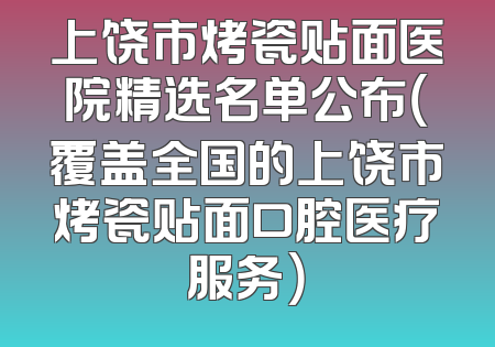 上饶市烤瓷贴面医院精选名单公布（覆盖全国的上饶市烤瓷贴面口腔医疗服务）