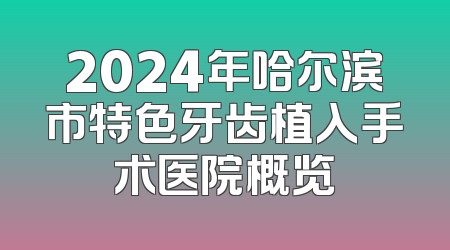2024年哈尔滨市特色牙齿植入手术医院概览