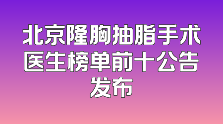 北京隆胸抽脂手术医生榜单前十公告发布