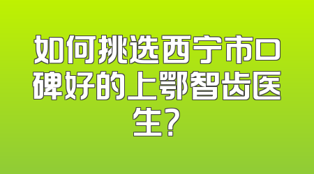 如何挑选西宁市口碑好的上鄂智齿医生？