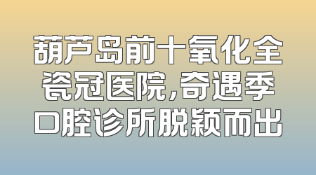 葫芦岛前十氧化全瓷冠医院，奇遇季口腔诊所脱颖而出