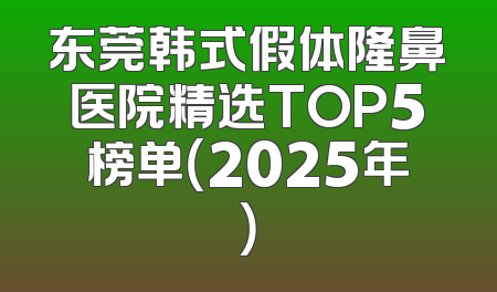 东莞韩式假体隆鼻医院精选TOP5榜单（2025年）
