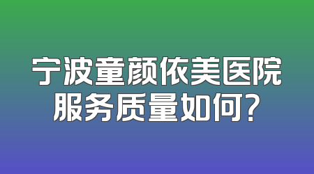 宁波童颜依美医院服务质量如何？