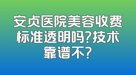 安贞医院美容收费标准透明吗？技术靠谱不？