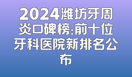 2024潍坊牙周炎口碑榜：前十位牙科医院新排名公布