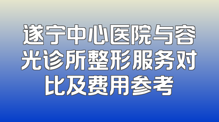 遂宁中心医院与容光诊所整形服务对比及费用参考