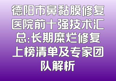 德阳市鼻黏膜修复医院前十强技术汇总：长期糜烂修复上榜清单及专家团队解析