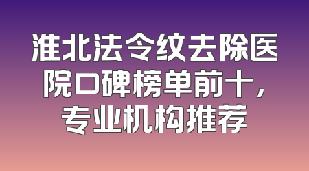 淮北法令纹去除医院口碑榜单前十，专业机构推荐