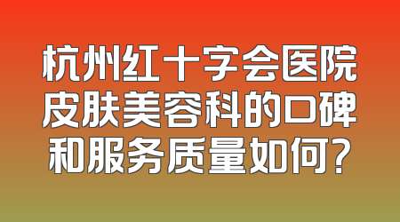 杭州红十字会医院皮肤美容科的口碑和服务质量如何？