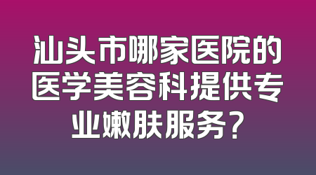 汕头市哪家医院的医学美容科提供专业嫩肤服务？