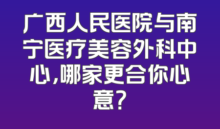 广西人民医院与南宁医疗美容外科中心，哪家更合你心意？