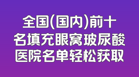 全国（国内）前十名填充眼窝玻尿酸医院名单轻松获取