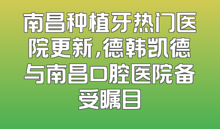 南昌种植牙热门医院更新，德韩凯德与南昌口腔医院备受瞩目