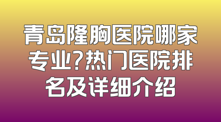 青岛隆胸医院哪家专业？热门医院排名及详细介绍