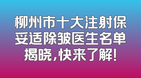 柳州市十大注射保妥适除皱医生名单揭晓，快来了解！