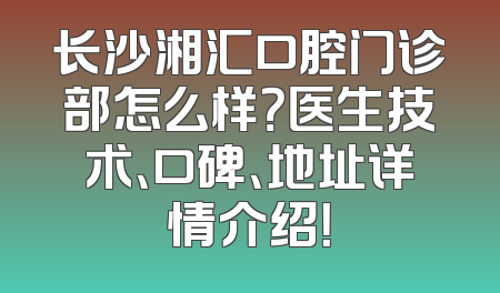 长沙湘汇口腔门诊部怎么样？医生技术、口碑、地址详情介绍！