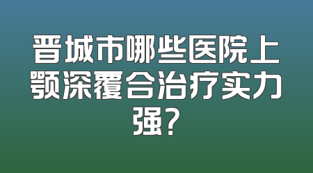 晋城市哪些医院上颚深覆合治疗实力强？