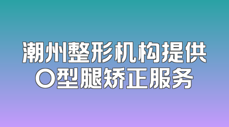 潮州整形机构提供O型腿矫正服务