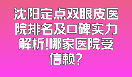 沈阳定点双眼皮医院排名及口碑实力解析！哪家医院受信赖？