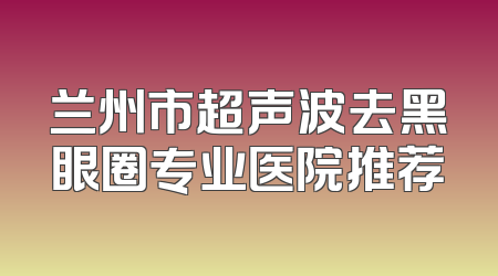 兰州市超声波去黑眼圈专业医院推荐