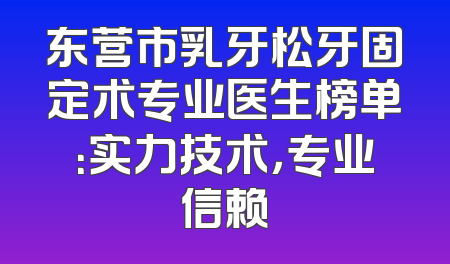 东营市乳牙松牙固定术专业医生榜单：实力技术，专业信赖