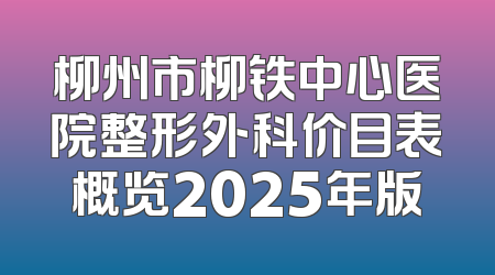 柳州市柳铁中心医院整形外科价目表概览2025年版