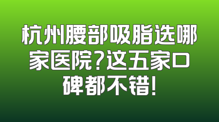 杭州腰部吸脂选哪家医院？这五家口碑都不错！