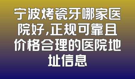 宁波烤瓷牙哪家医院好，正规可靠且价格合理的医院地址信息