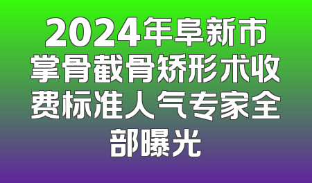 2024年阜新市掌骨截骨矫形术收费标准人气专家全部曝光