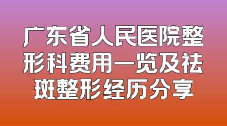 广东省人民医院整形科费用一览及祛斑整形经历分享