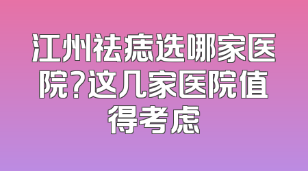 江州祛痣选哪家医院？这几家医院值得考虑