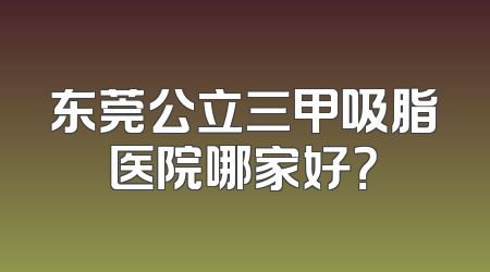 东莞公立三甲吸脂医院哪家好？
