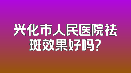 兴化市人民医院祛斑效果好吗？
