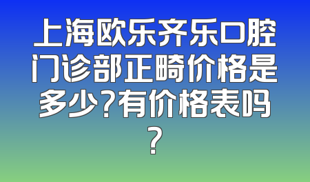上海欧乐齐乐口腔门诊部正畸价格是多少？有价格表吗？