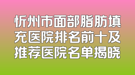 忻州市面部脂肪填充医院排名前十及推荐医院名单揭晓