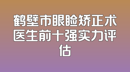 鹤壁市眼睑矫正术医生前十强实力评估