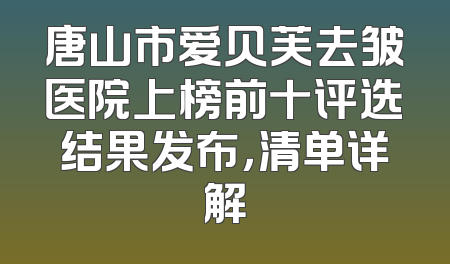 唐山市爱贝芙去皱医院上榜前十评选结果发布，清单详解